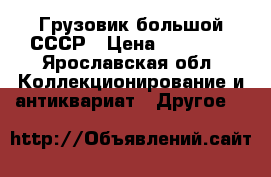   Грузовик большой СССР › Цена ­ 15 000 - Ярославская обл. Коллекционирование и антиквариат » Другое   